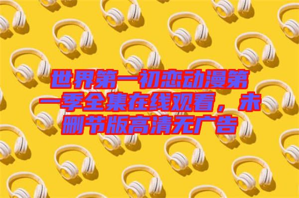 世界第一初戀動(dòng)漫第一季全集在線觀看，未刪節(jié)版高清無(wú)廣告