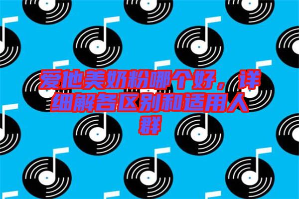 愛他美奶粉哪個好，詳細解各區別和適用人群