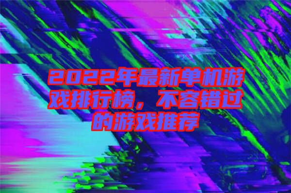 2022年最新單機游戲排行榜，不容錯過的游戲推薦