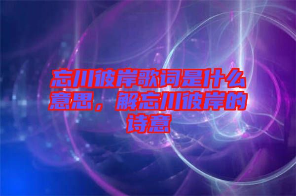 忘川彼岸歌詞是什么意思，解忘川彼岸的詩意