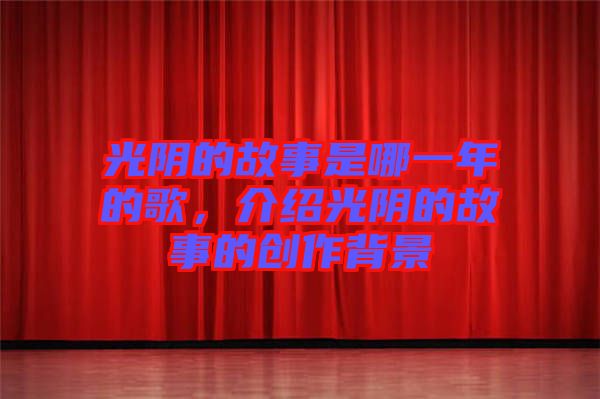 光陰的故事是哪一年的歌，介紹光陰的故事的創作背景
