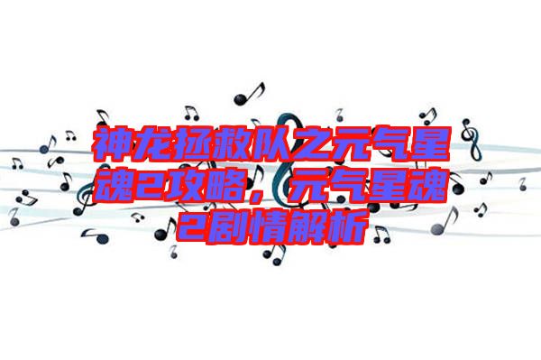 神龍拯救隊(duì)之元?dú)庑腔?攻略，元?dú)庑腔?劇情解析