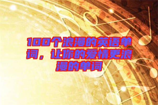 100個浪漫的英語單詞，讓你的愛情更浪漫的單詞