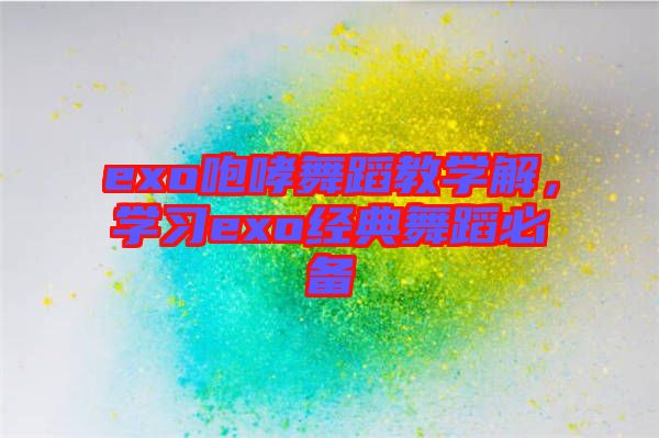 exo咆哮舞蹈教學解，學習exo經典舞蹈必備