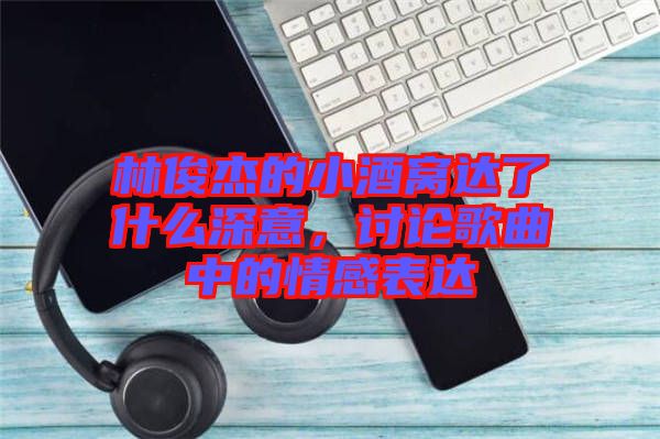 林俊杰的小酒窩達了什么深意，討論歌曲中的情感表達