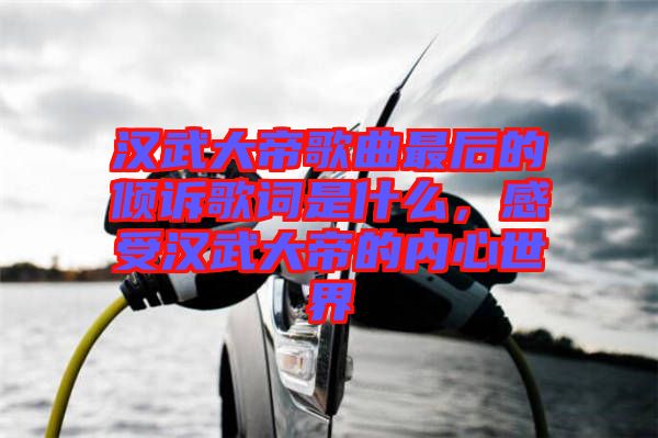漢武大帝歌曲最后的傾訴歌詞是什么，感受漢武大帝的內心世界