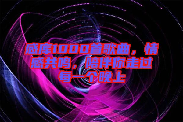 感庫(kù)1000首歌曲，情感共鳴，陪伴你走過每一個(gè)晚上