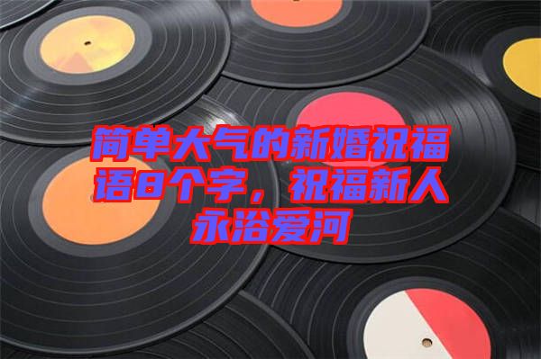 簡單大氣的新婚祝福語8個字，祝福新人永浴愛河