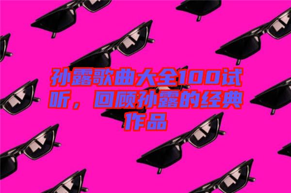 孫露歌曲大全100試聽，回顧孫露的經典作品