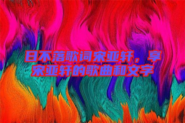 日不落歌詞宋亞軒，享宋亞軒的歌曲和文字