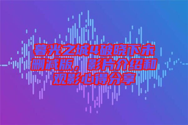 暮光之城4破曉下未刪減版，影片介紹和觀影心得分享