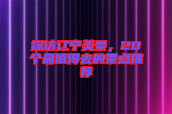 探訪遼寧美景，20個(gè)最值得去的景點(diǎn)推薦