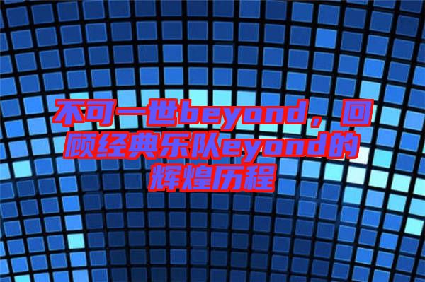 不可一世beyond，回顧經典樂隊eyond的輝煌歷程