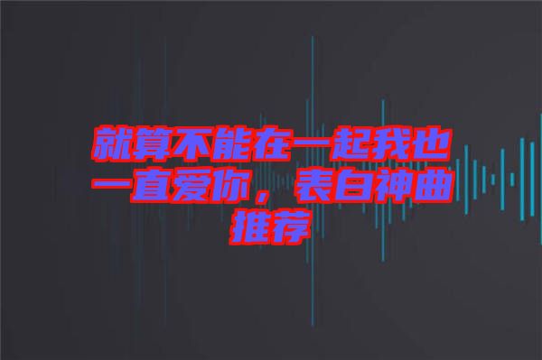 就算不能在一起我也一直愛你，表白神曲推薦