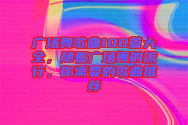 廣場舞歌曲100首大全，隨著廣場舞的流行，你需要的歌曲推薦