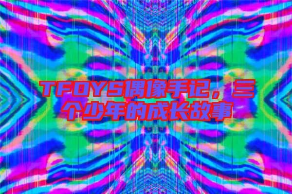 TFOYS偶像手記，三個少年的成長故事