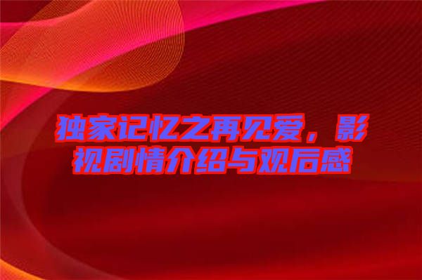 獨家記憶之再見愛，影視劇情介紹與觀后感
