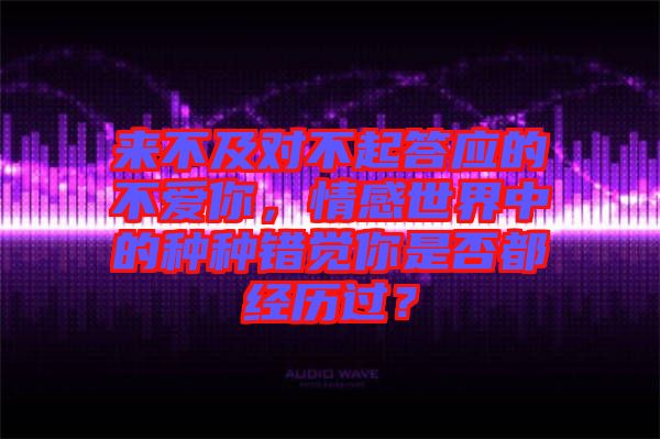 來不及對不起答應的不愛你，情感世界中的種種錯覺你是否都經歷過？