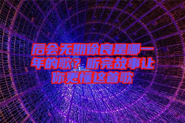 后會(huì)無(wú)期徐良是哪一年的歌？聽(tīng)完故事讓你更懂這首歌