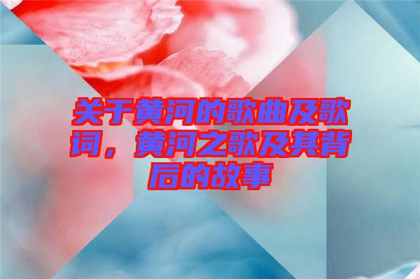 關于黃河的歌曲及歌詞，黃河之歌及其背后的故事