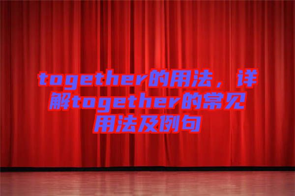 together的用法，詳解together的常見用法及例句
