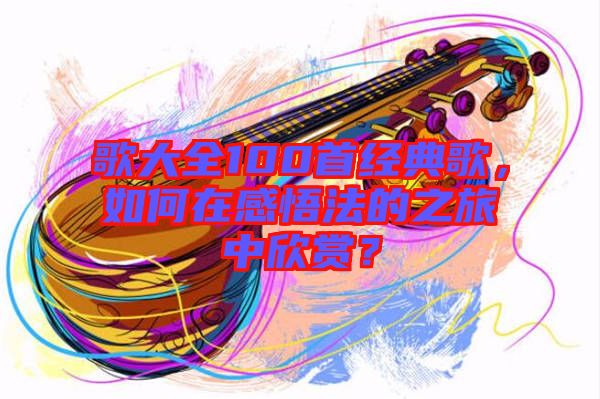 歌大全100首經典歌，如何在感悟法的之旅中欣賞？