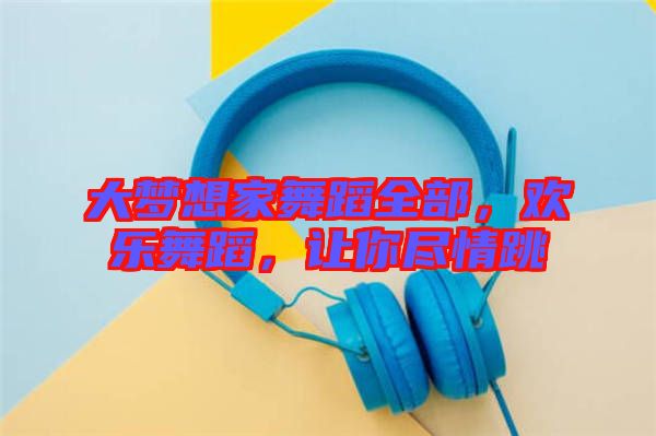 大夢想家舞蹈全部，歡樂舞蹈，讓你盡情跳