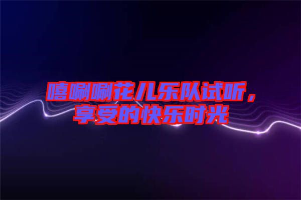 嘻唰唰花兒樂隊試聽，享受的快樂時光