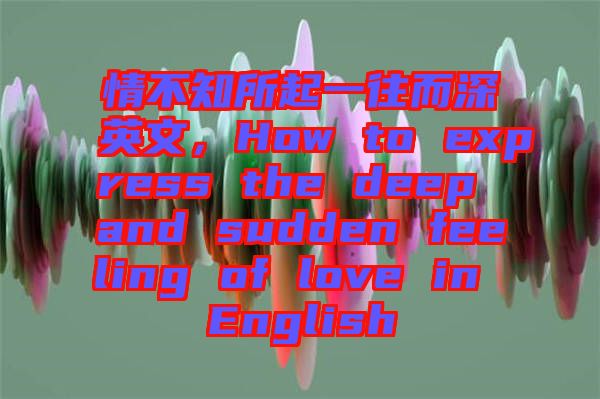 情不知所起一往而深英文，How to express the deep and sudden feeling of love in English