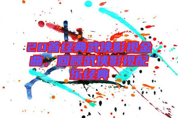 20首經典武俠影視金曲，回顧武俠影視配樂經典