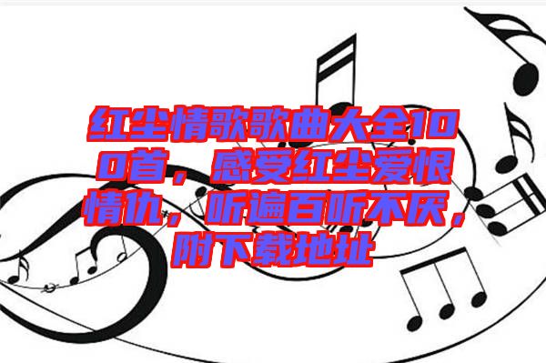 紅塵情歌歌曲大全100首，感受紅塵愛恨情仇，聽遍百聽不厭，附下載地址