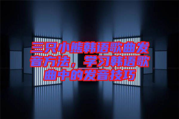 三只小熊韓語歌曲發音方法，學習韓語歌曲中的發音技巧