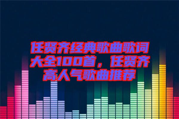 任賢齊經典歌曲歌詞大全100首，任賢齊高人氣歌曲推薦