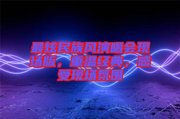 最炫民族風演唱會現場版，重溫經典，感受現場氛圍