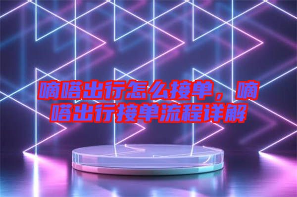 嘀嗒出行怎么接單，嘀嗒出行接單流程詳解
