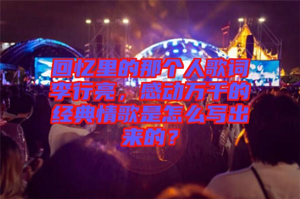回憶里的那個人歌詞李行亮，感動萬千的經典情歌是怎么寫出來的？