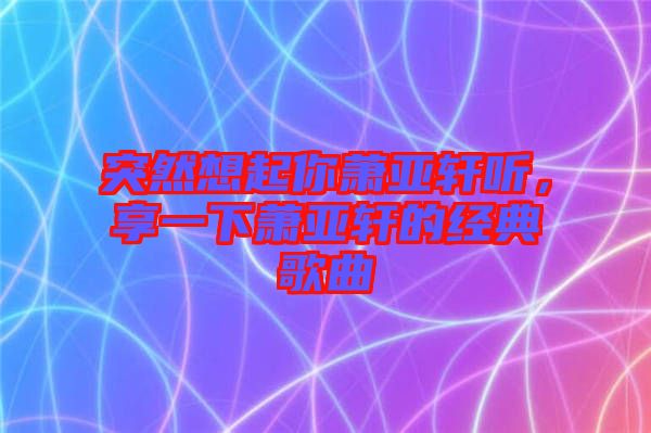 突然想起你蕭亞軒聽，享一下蕭亞軒的經典歌曲