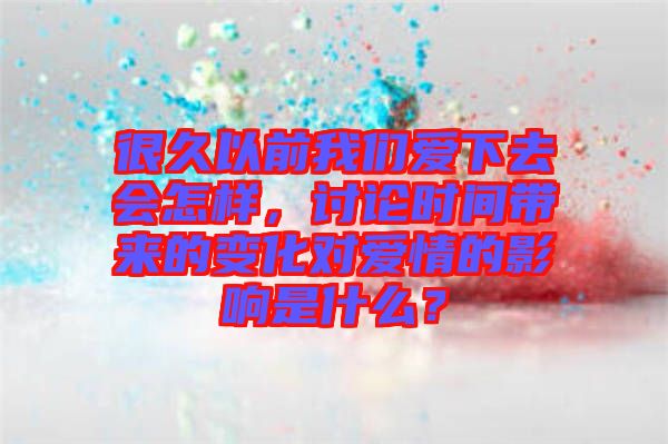 很久以前我們愛下去會(huì)怎樣，討論時(shí)間帶來的變化對(duì)愛情的影響是什么？