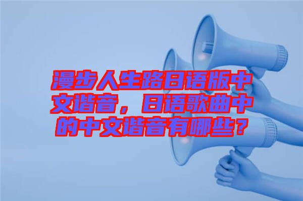 漫步人生路日語版中文諧音，日語歌曲中的中文諧音有哪些？