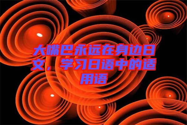 大嘴巴永遠在身邊日文，學習日語中的適用語