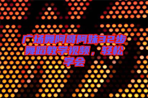 廣場舞阿哥阿妹32步舞蹈教學視頻，輕松學會