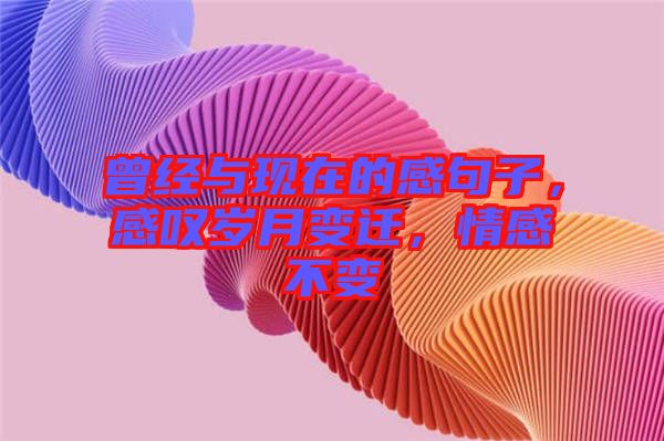 曾經(jīng)與現(xiàn)在的感句子，感嘆歲月變遷，情感不變