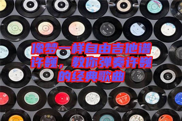 像夢一樣自由吉他譜許巍，教你彈奏許巍的經典歌曲