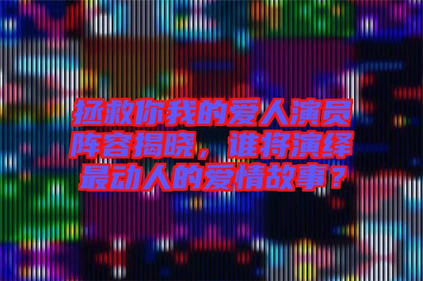 拯救你我的愛人演員陣容揭曉，誰將演繹最動人的愛情故事？