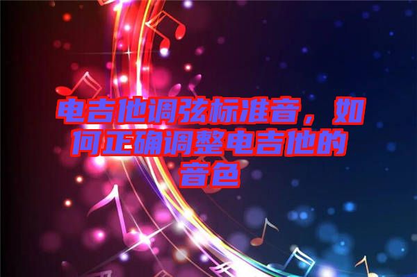 電吉他調弦標準音，如何正確調整電吉他的音色