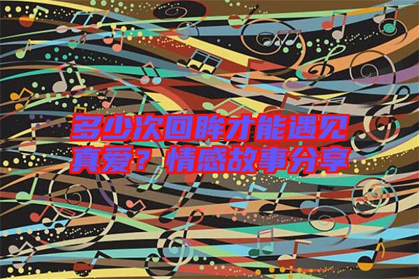 多少次回眸才能遇見(jiàn)真愛(ài)？情感故事分享