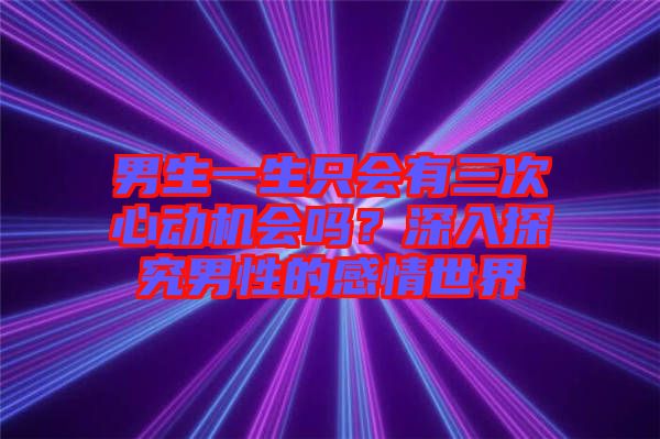 男生一生只會有三次心動機會嗎？深入探究男性的感情世界