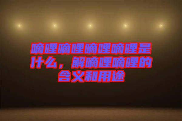 嘀哩嘀哩嘀哩嘀哩是什么，解嘀哩嘀哩的含義和用途
