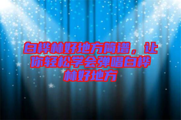 白樺林好地方簡譜，讓你輕松學會彈唱白樺林好地方