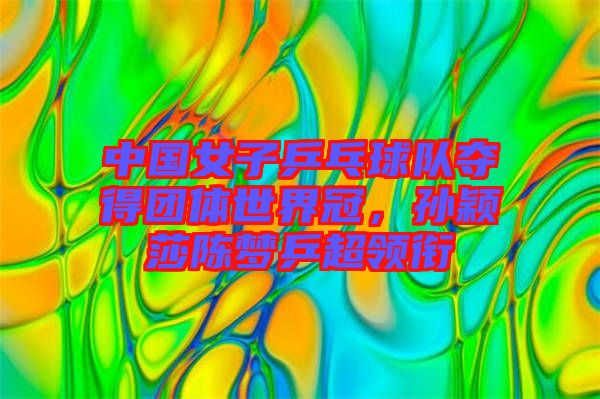 中國女子乒乓球隊奪得團體世界冠，孫穎莎陳夢乒超領(lǐng)銜